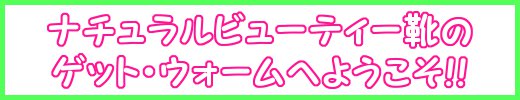 ナチュラルビューティー靴のゲット・ウォームへようこそ!!