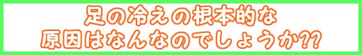 足の冷えの根本的な原因は何なのでしょうか??~ゲット・ウォーム~