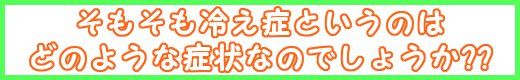 冷え症とはどのような症状なのでしょう??~ゲット・ウォーム~