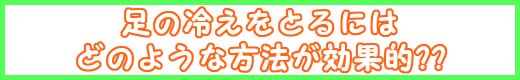 足元の冷え取りにはどのような方法が効果的??～ゲット・ウォーム～